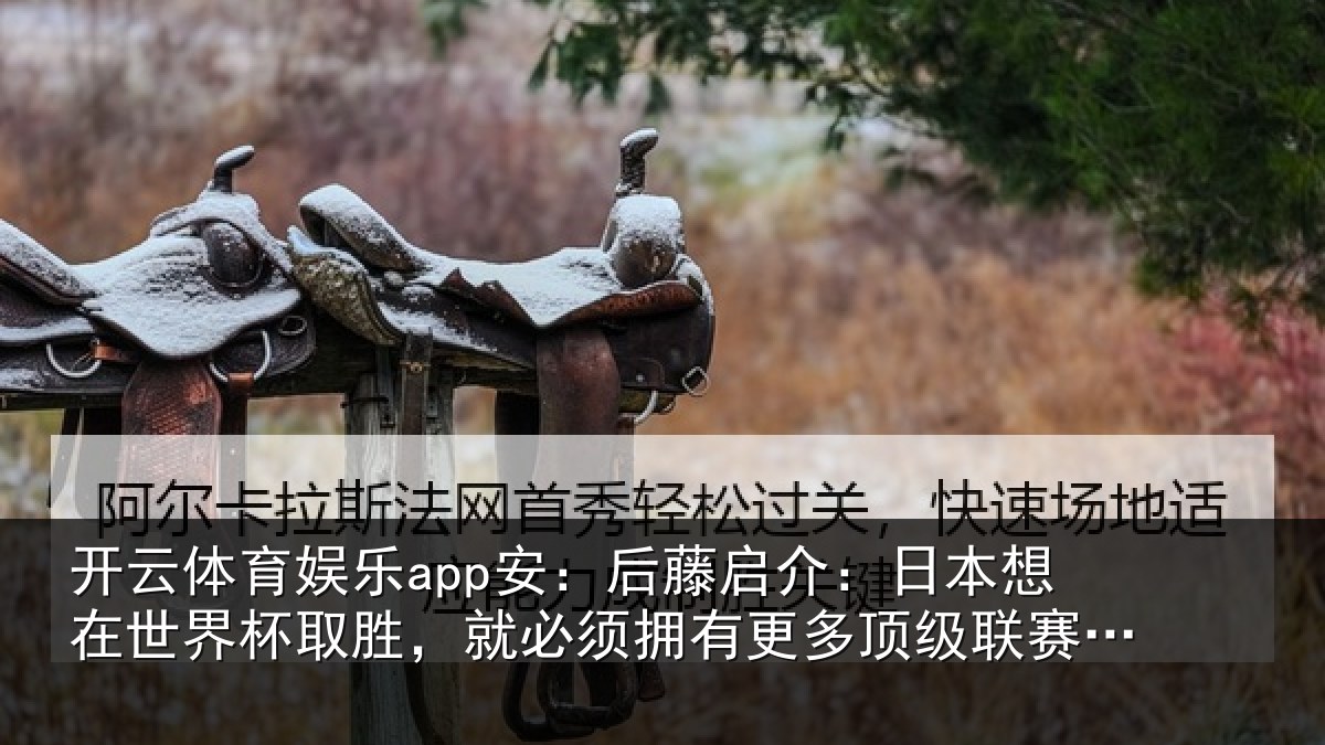 开云体育娱乐app安：后藤启介：日本想在世界杯取胜，就必须拥有更多顶级联赛球员