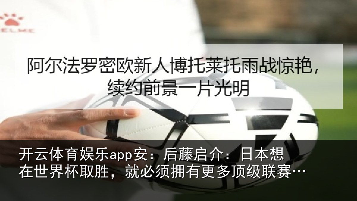 开云体育娱乐app安：后藤启介：日本想在世界杯取胜，就必须拥有更多顶级联赛球员